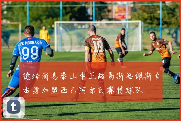 德转消息泰山中卫路易斯洛佩斯自由身加盟西乙阿尔瓦赛特球队