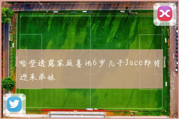 哈登透露家庭喜讯6岁儿子Jace即将迎来弟妹