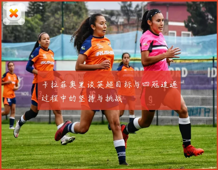 卡拉菲奥里谈英超目标与四冠追逐过程中的坚持与挑战