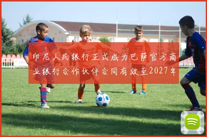 印尼人民银行正式成为巴萨官方商业银行合作伙伴合同有效至2027年
