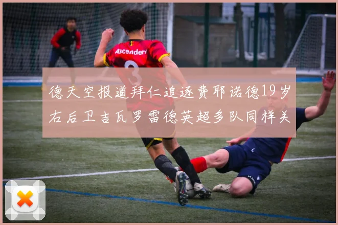德天空报道拜仁追逐费耶诺德19岁右后卫吉瓦罗雷德英超多队同样关注