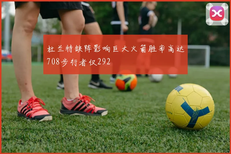 杜兰特缺阵影响巨大火箭胜率高达708步行者仅292