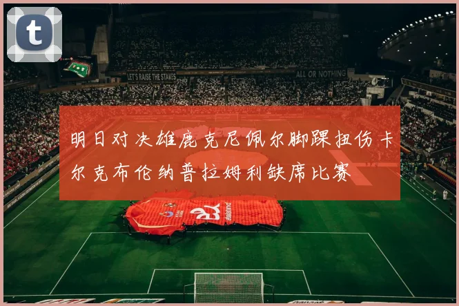 明日对决雄鹿克尼佩尔脚踝扭伤卡尔克布伦纳普拉姆利缺席比赛