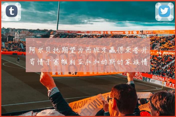 阿尔贝托期望为西班牙赢得荣誉并寄情于塞维利亚和加的斯的家族情怀