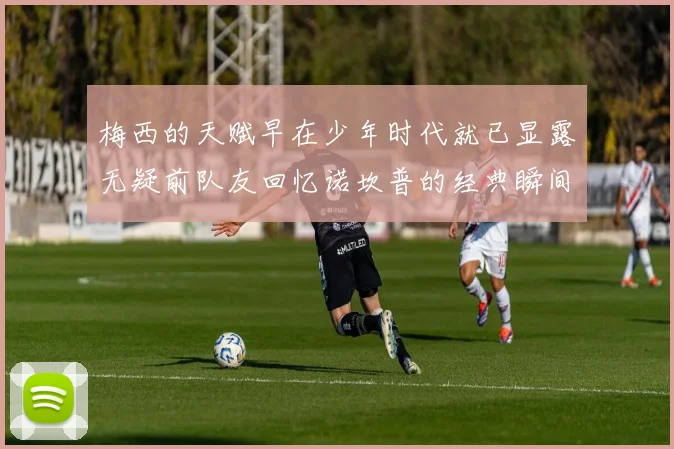 梅西的天赋早在少年时代就已显露无疑前队友回忆诺坎普的经典瞬间