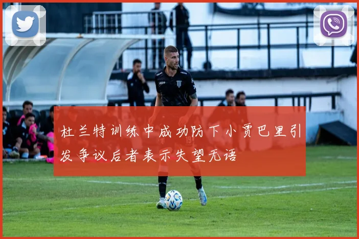 杜兰特训练中成功防下小贾巴里引发争议后者表示失望无语