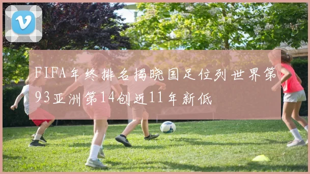 FIFA年终排名揭晓国足位列世界第93亚洲第14创近11年新低