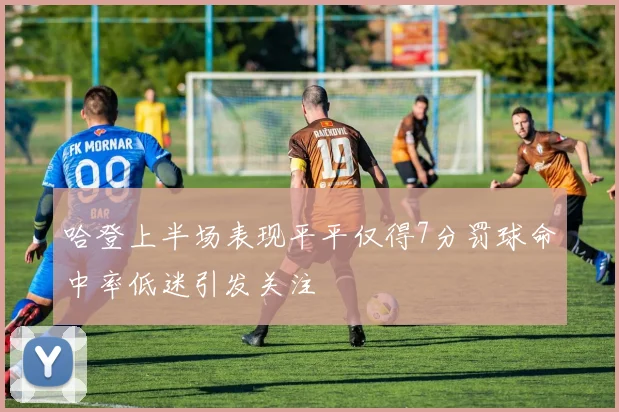 哈登上半场表现平平仅得7分罚球命中率低迷引发关注