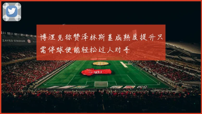 博涅克称赞泽林斯基成熟度提升只需停球便能轻松过人对手