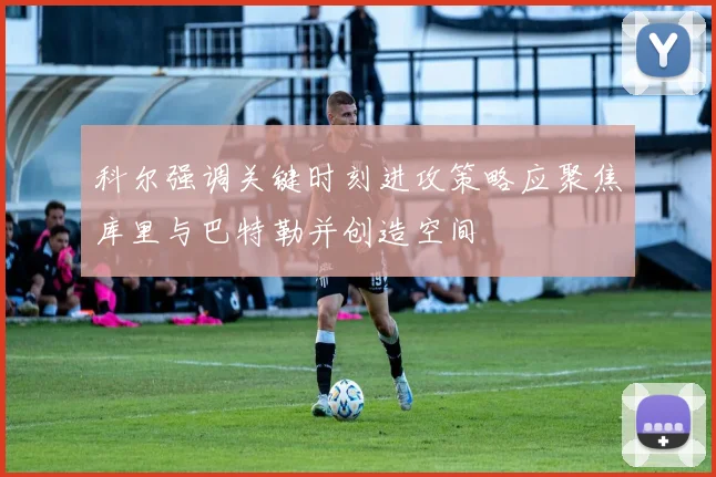 科尔强调关键时刻进攻策略应聚焦库里与巴特勒并创造空间