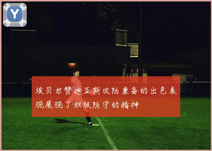 埃贝尔赞迪亚斯攻防兼备的出色表现展现了积极防守的精神