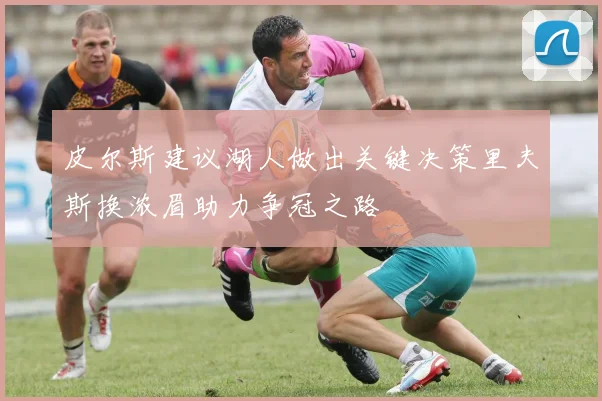 皮尔斯建议湖人做出关键决策里夫斯换浓眉助力争冠之路