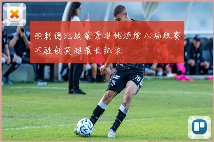 热刺德比战前景堪忧连续八场联赛不胜创英超最长纪录