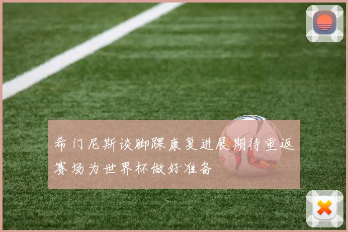 希门尼斯谈脚踝康复进展期待重返赛场为世界杯做好准备