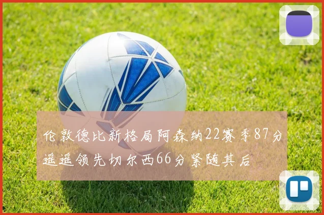伦敦德比新格局阿森纳22赛季87分遥遥领先切尔西66分紧随其后