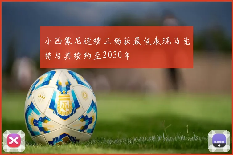 小西蒙尼连续三场获最佳表现马竞将与其续约至2030年