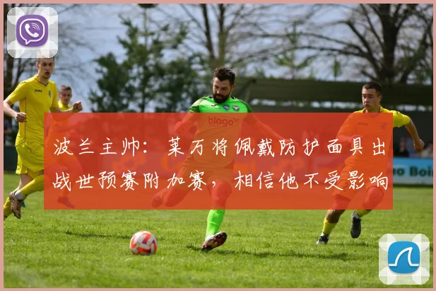 波兰主帅：莱万将佩戴防护面具出战世预赛附加赛，相信他不受影响