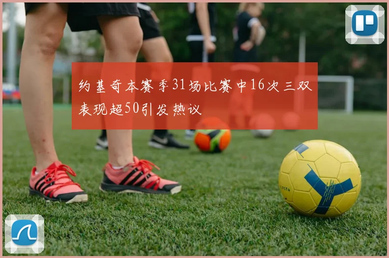 约基奇本赛季31场比赛中16次三双表现超50引发热议