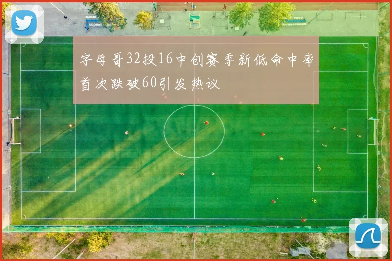 字母哥32投16中创赛季新低命中率首次跌破60引发热议
