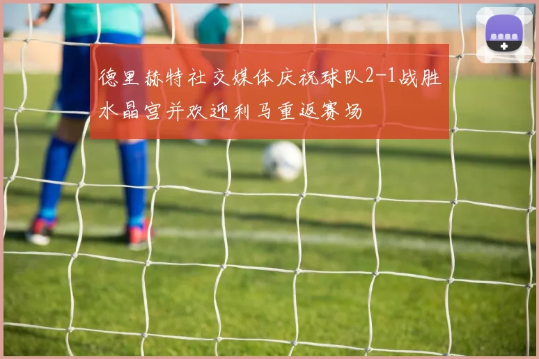德里赫特社交媒体庆祝球队2-1战胜水晶宫并欢迎利马重返赛场