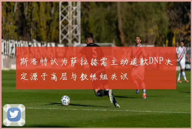 斯洛特认为萨拉赫需主动道歉DNP决定源于高层与教练组共识