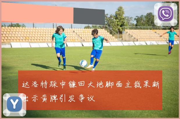 达洛特踩中镰田大地脚面主裁果断出示黄牌引发争议