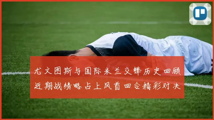 尤文图斯与国际米兰交锋历史回顾近期战绩略占上风首回合精彩对决回顾