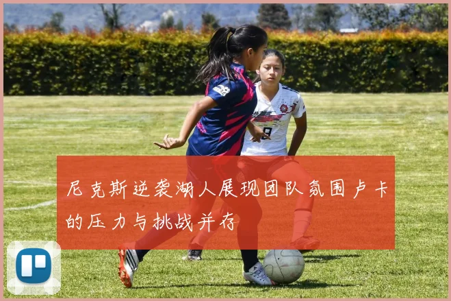 尼克斯逆袭湖人展现团队氛围卢卡的压力与挑战并存