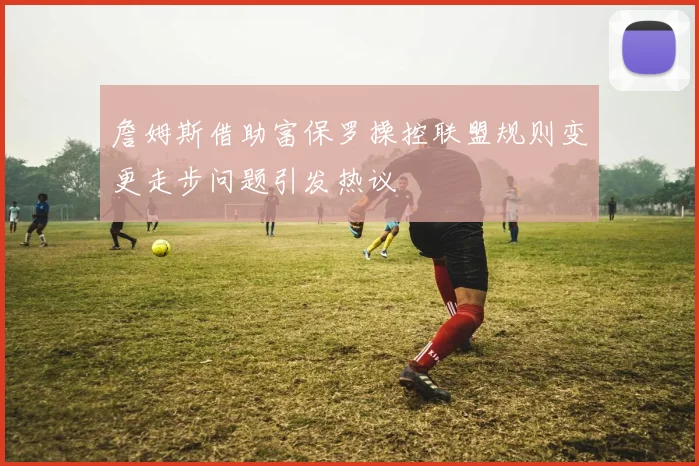 詹姆斯借助富保罗操控联盟规则变更走步问题引发热议