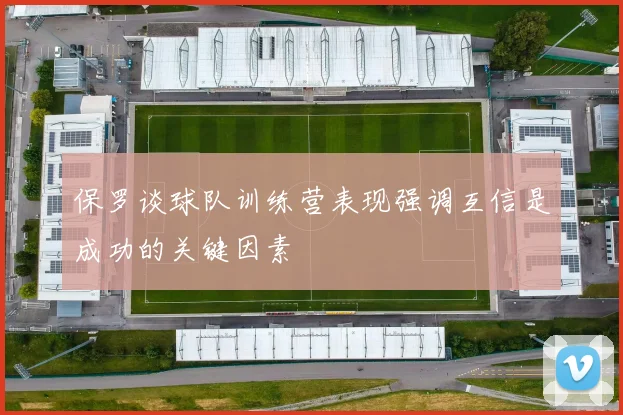 保罗谈球队训练营表现强调互信是成功的关键因素