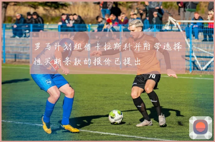 罗马计划租借卡拉斯科并附带选择性买断条款的报价已提出