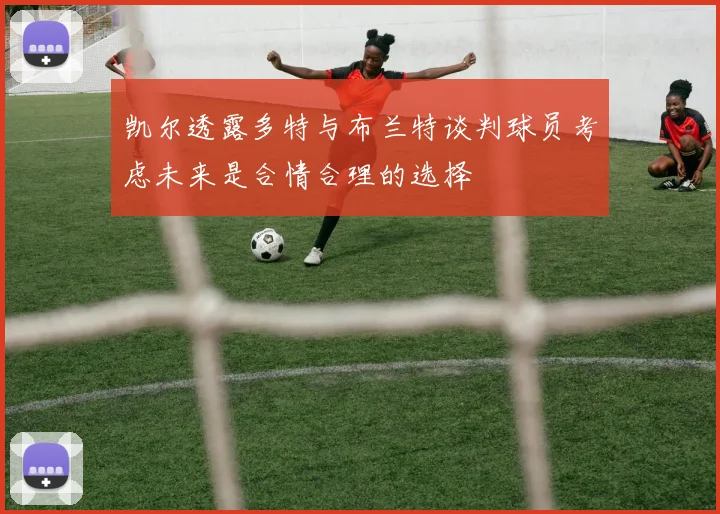 凯尔透露多特与布兰特谈判球员考虑未来是合情合理的选择