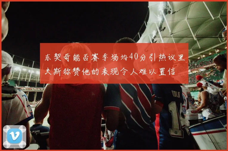 东契奇能否赛季场均40分引热议里夫斯称赞他的表现令人难以置信