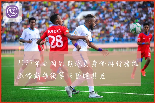 2027年合同到期球员身价排行榜维尼修斯领衔萨卡紧随其后