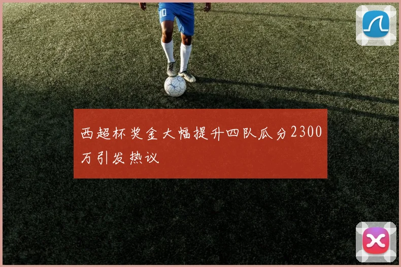西超杯奖金大幅提升四队瓜分2300万引发热议