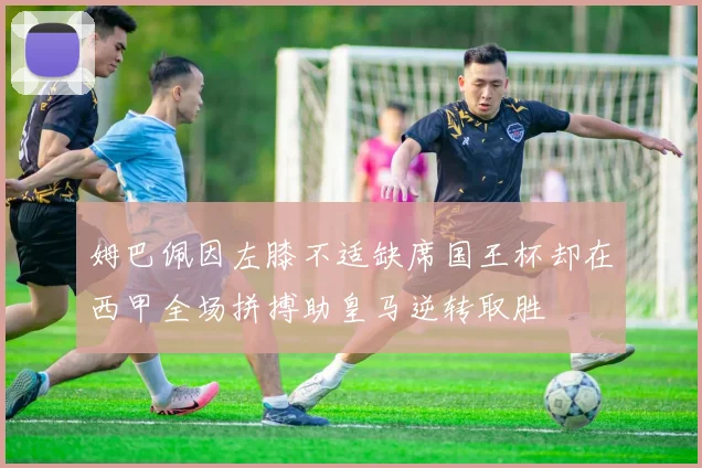 姆巴佩因左膝不适缺席国王杯却在西甲全场拼搏助皇马逆转取胜