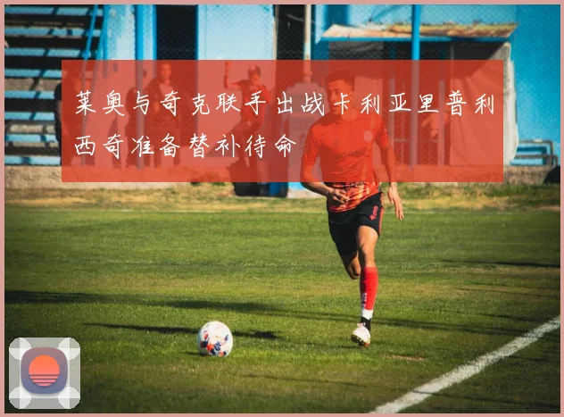 莱奥与奇克联手出战卡利亚里普利西奇准备替补待命