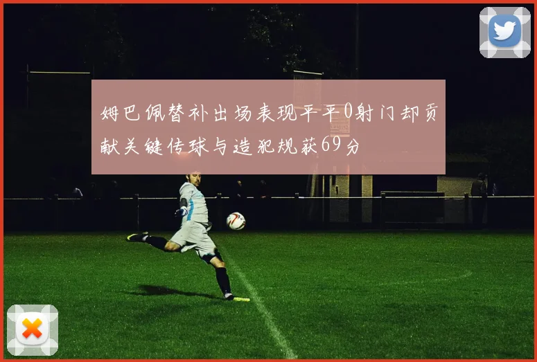 姆巴佩替补出场表现平平0射门却贡献关键传球与造犯规获69分