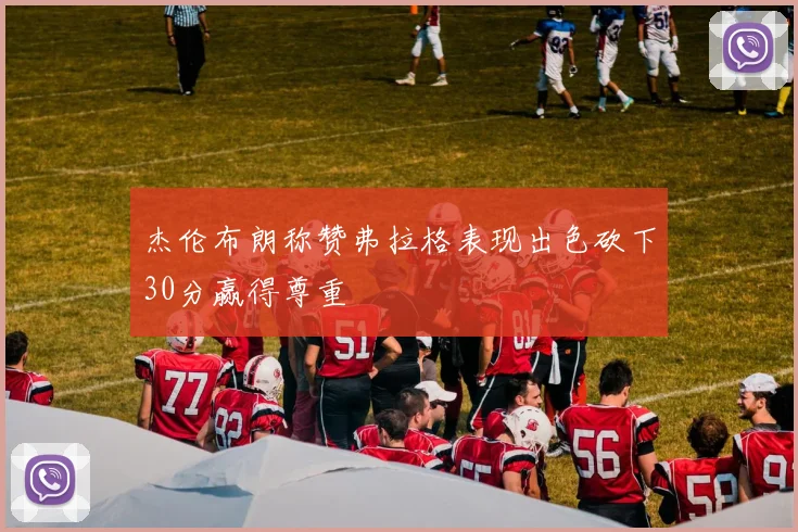 杰伦布朗称赞弗拉格表现出色砍下30分赢得尊重