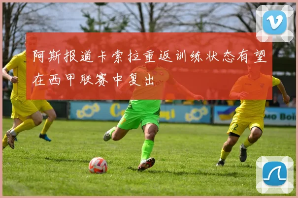 阿斯报道卡索拉重返训练状态有望在西甲联赛中复出