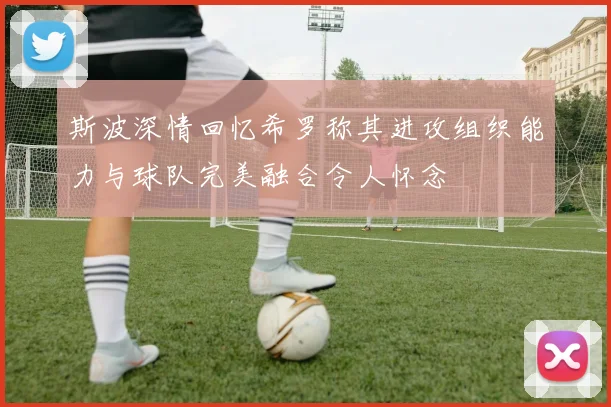 斯波深情回忆希罗称其进攻组织能力与球队完美融合令人怀念