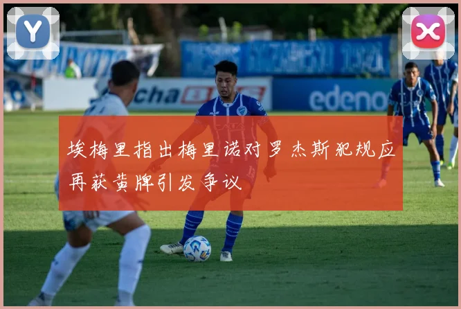 埃梅里指出梅里诺对罗杰斯犯规应再获黄牌引发争议