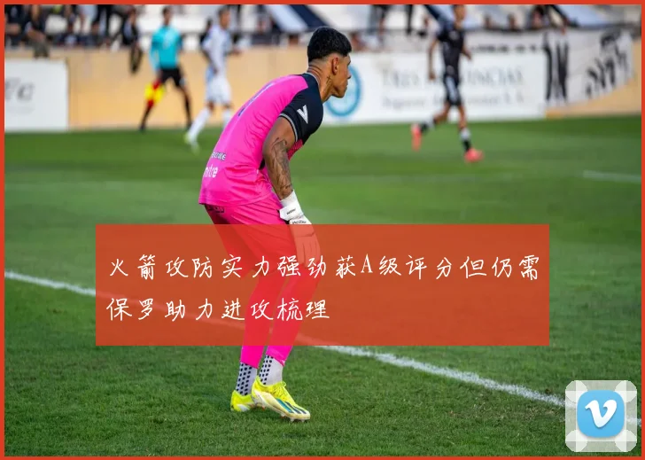 火箭攻防实力强劲获A级评分但仍需保罗助力进攻梳理