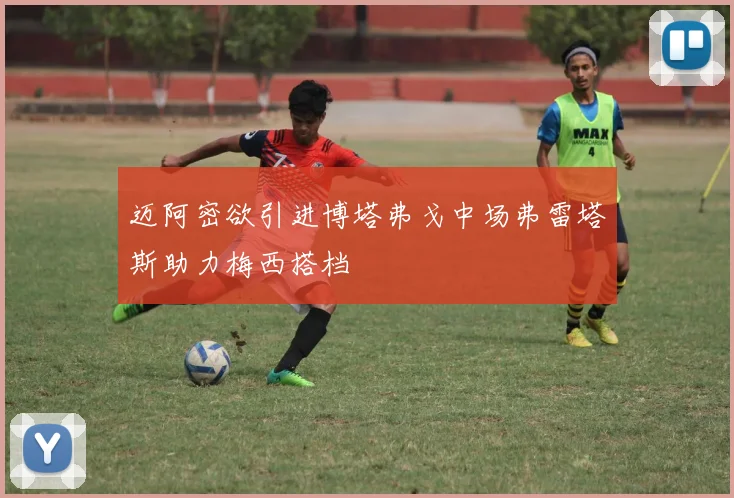 迈阿密欲引进博塔弗戈中场弗雷塔斯助力梅西搭档