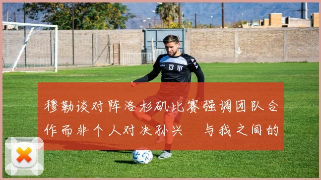 穆勒谈对阵洛杉矶比赛强调团队合作而非个人对决孙兴慜与我之间的较量
