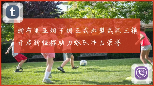 姆布里亚姆卡姆正式加盟武汉三镇开启新征程助力球队冲击荣誉
